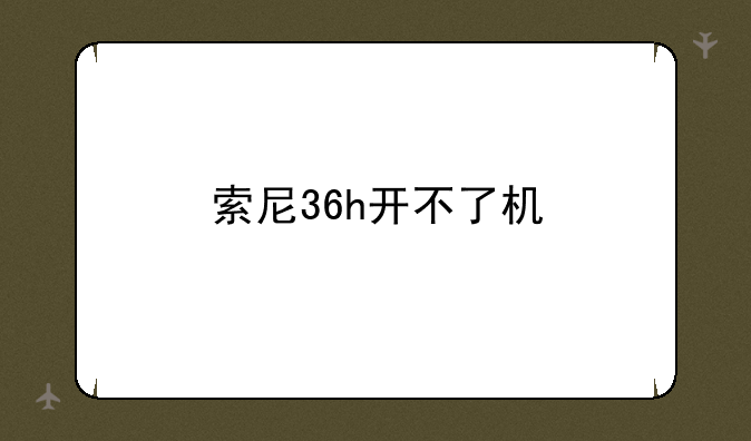 索尼36h开不了机