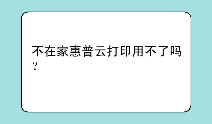 不在家惠普云打印用不了吗？