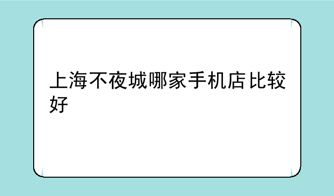 上海不夜城哪家手机店比较好