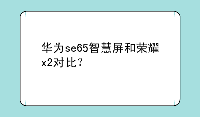 华为se65智慧屏和荣耀x2对比？