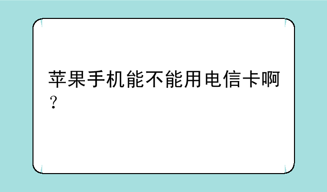 苹果手机能不能用电信卡啊？