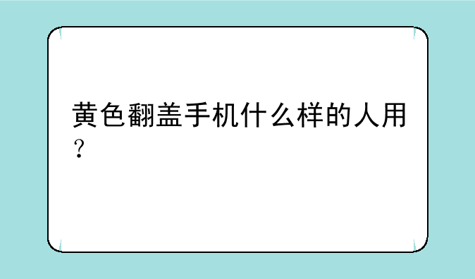 黄色翻盖手机什么样的人用？