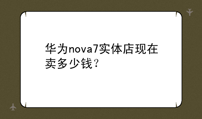 华为nova7实体店现在卖多少钱？