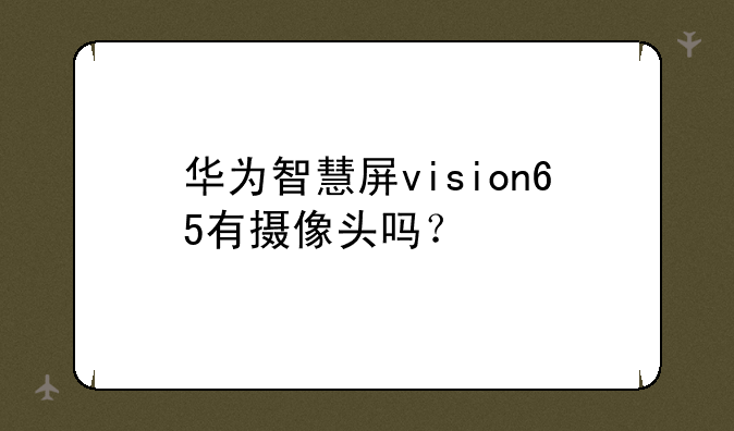 华为智慧屏vision65有摄像头吗？