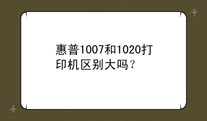 惠普1007和1020打印机区别大吗？