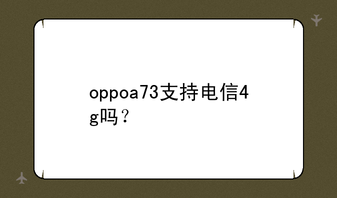 oppoa73支持电信4g吗？