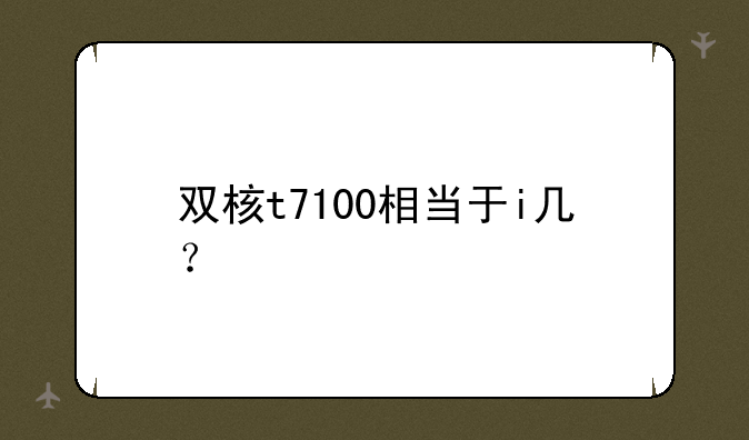 双核t7100相当于i几？