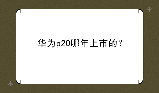 华为p20哪年上市的？
