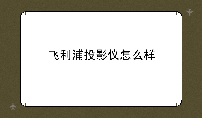 飞利浦投影仪怎么样