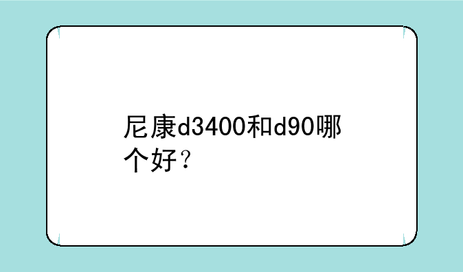 尼康d3400和d90哪个好？