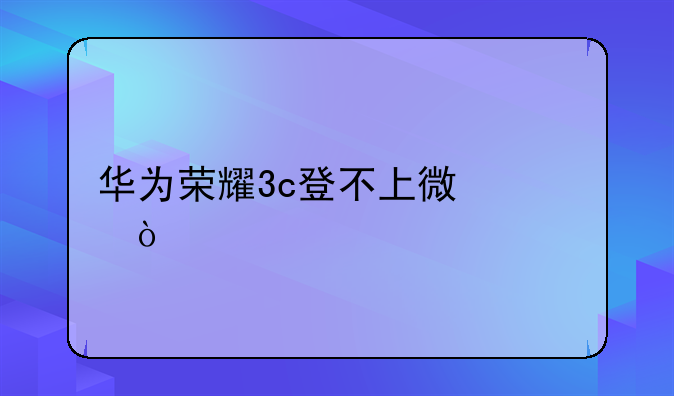 华为荣耀3c登不上微信？