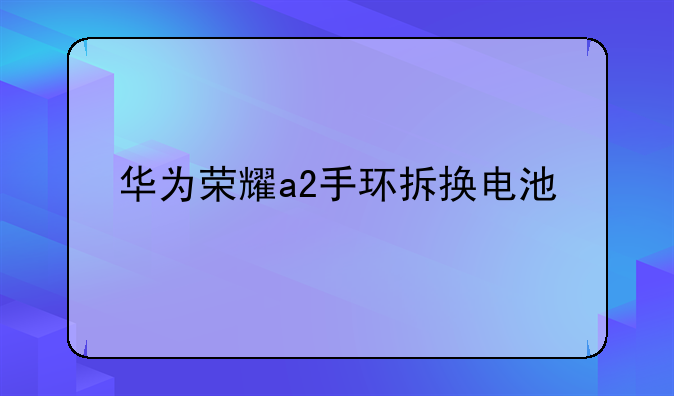 华为荣耀a2手环拆换电池