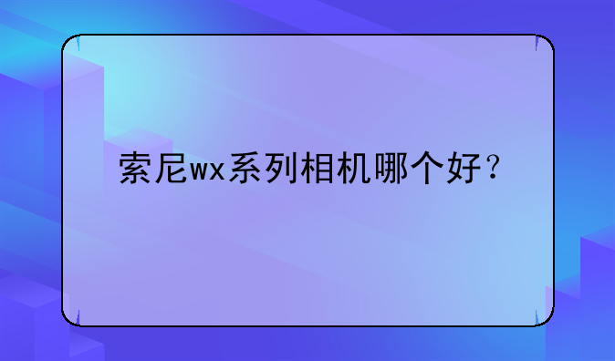 索尼wx系列相机哪个好？