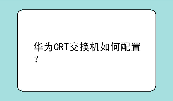 华为CRT交换机如何配置？