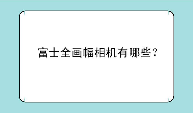 富士全画幅相机有哪些？