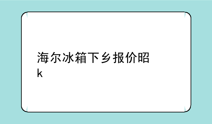海尔冰箱下乡报价是多少