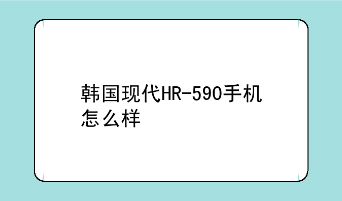 韩国现代HR-590手机怎么样