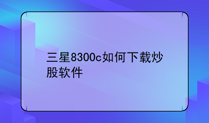三星8300c如何下载炒股软件