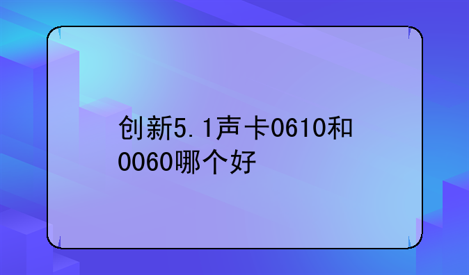 创新5.1声卡0610和0060哪个好