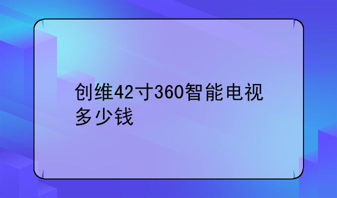 创维42寸360智能电视多少钱