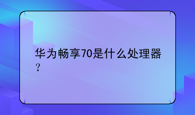华为畅享70是什么处理器？