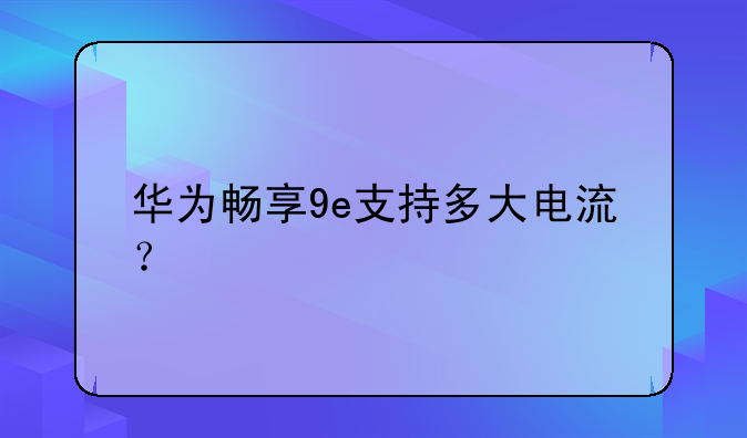 华为畅享9e支持多大电流？