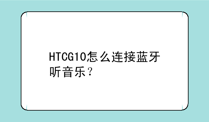 HTCG10怎么连接蓝牙听音乐？