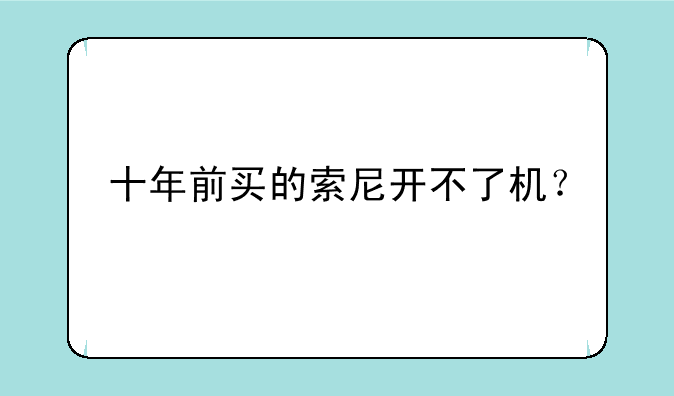 十年前买的索尼开不了机？