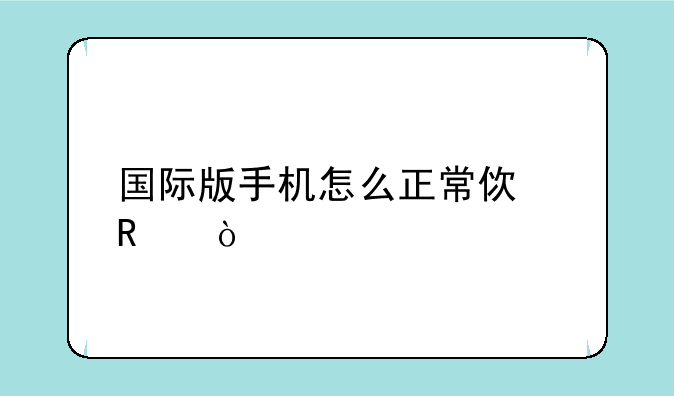 国际版手机怎么正常使用？