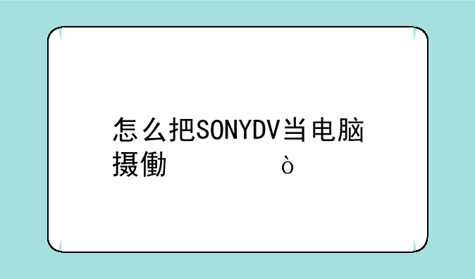 怎么把SONYDV当电脑摄像头？