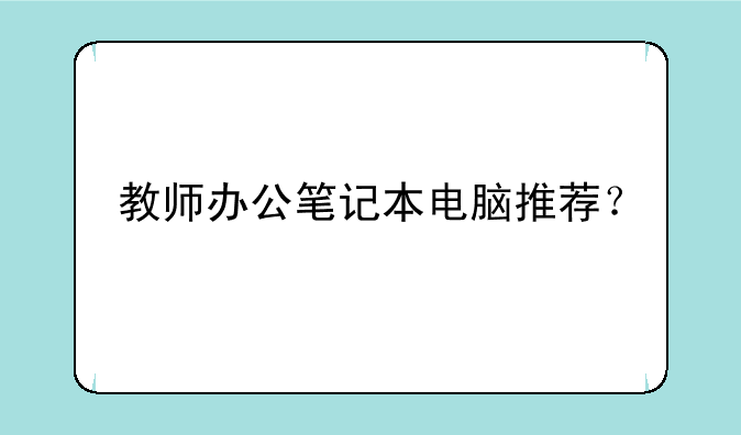 教师办公笔记本电脑推荐？
