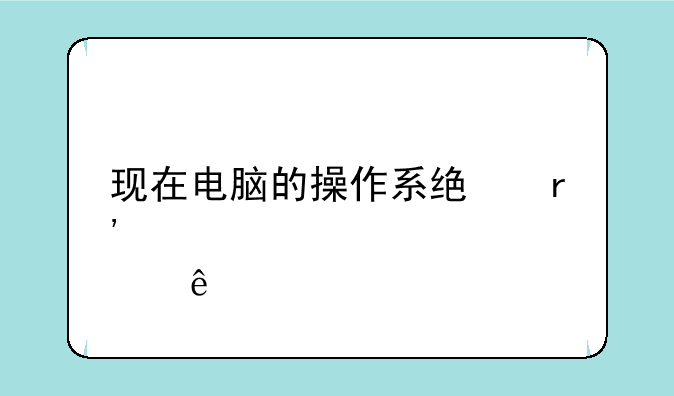 现在电脑的操作系统有那些
