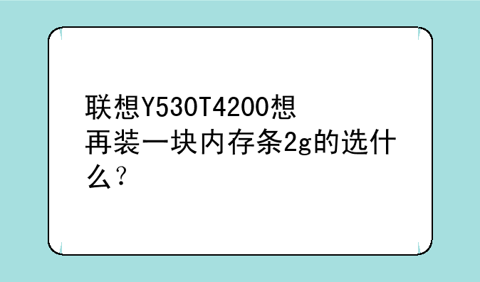 联想Y530T4200想再装一块内存条2g的选什么？