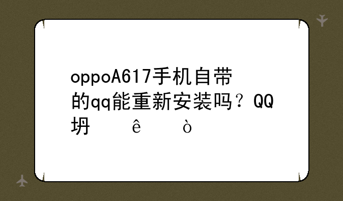 oppoA617手机自带的qq能重新安装吗？QQ坏了，