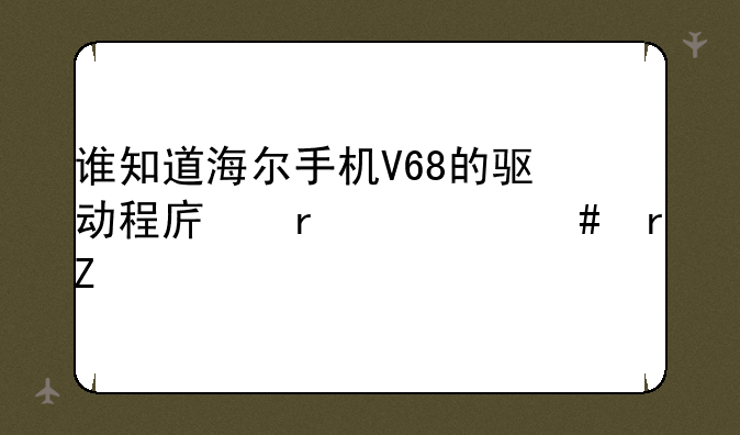 谁知道海尔手机V68的驱动程序在什么地方下