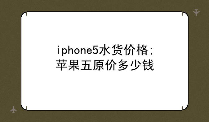 iphone5水货价格;苹果五原价多少钱