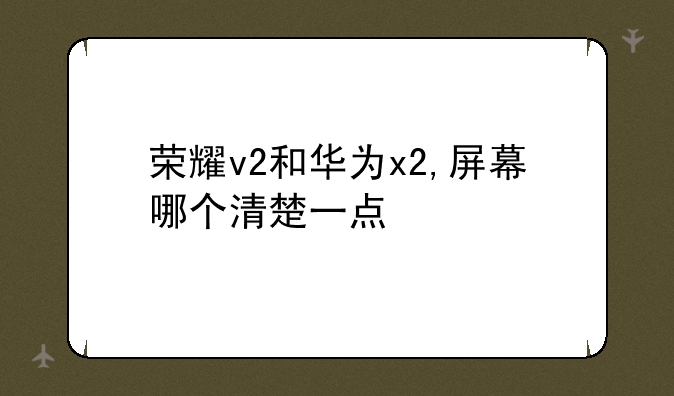 荣耀v2和华为x2,屏幕哪个清楚一点