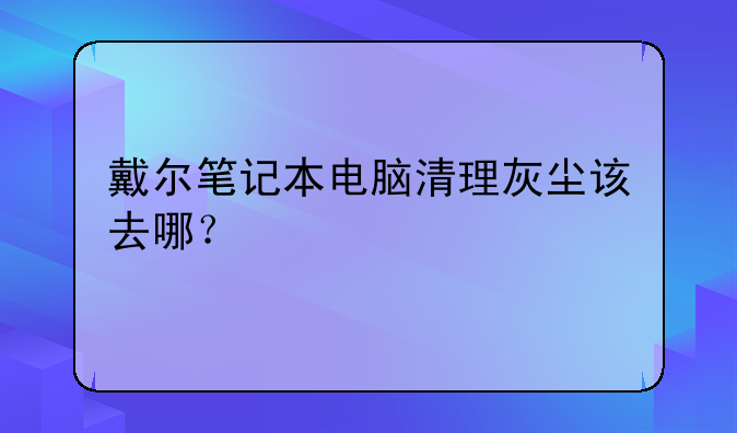 戴尔笔记本电脑清理灰尘该去哪？