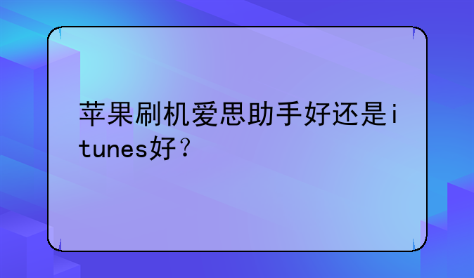 苹果刷机爱思助手好还是itunes好？