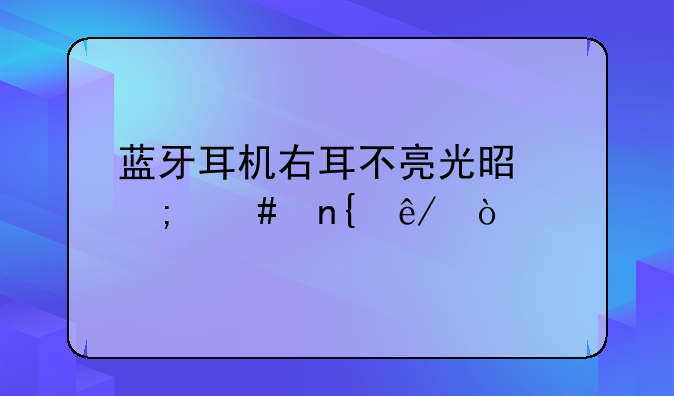 蓝牙耳机右耳不亮光是怎么回事？