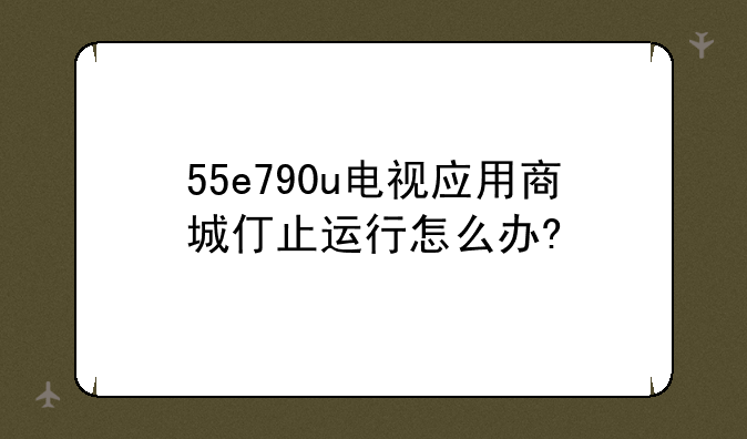 55e790u电视应用商城仃止运行怎么办?