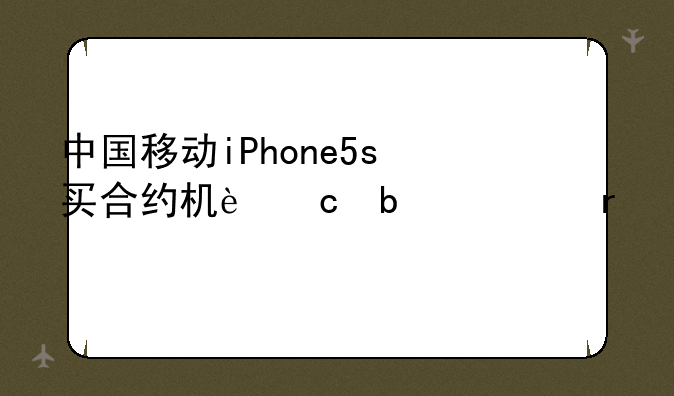 中国移动iPhone5s买合约机还是裸机好