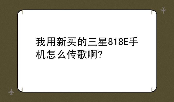 我用新买的三星818E手机怎么传歌啊?