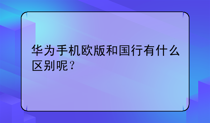 华为手机欧版和国行有什么区别呢？