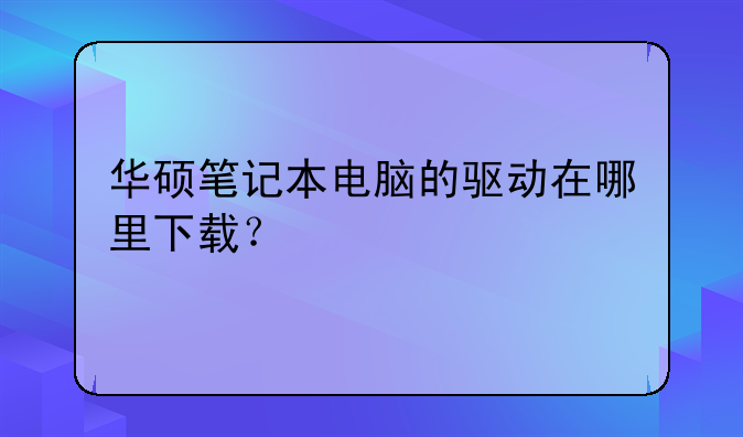 华硕笔记本电脑的驱动在哪里下载？