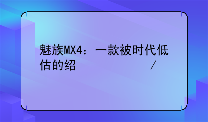 魅族MX4：一款被时代低估的经典之作