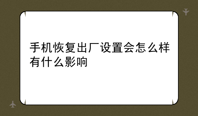 手机恢复出厂设置会怎么样有什么影响