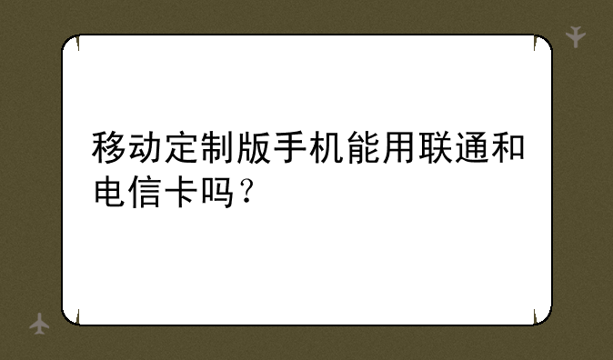 移动定制版手机能用联通和电信卡吗？