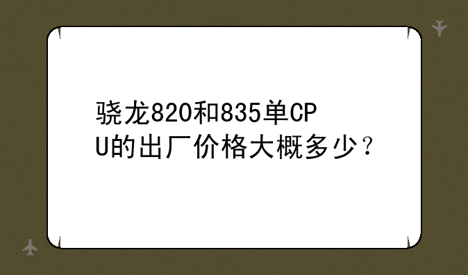 骁龙820和835单CPU的出厂价格大概多少？