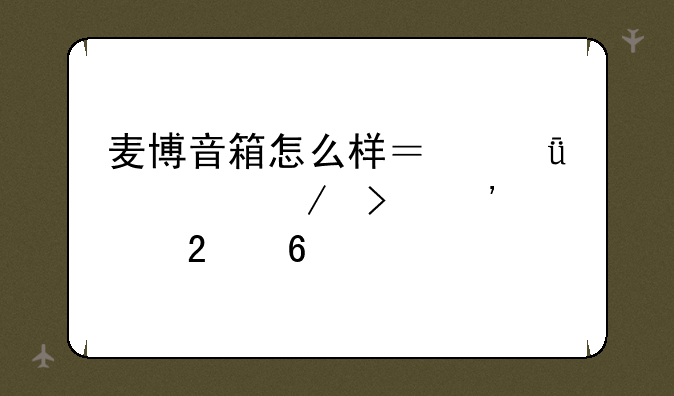 麦博音箱怎么样？深度评测及选购指南